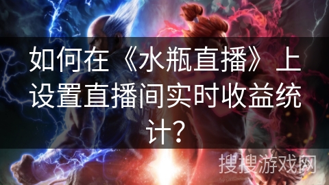 如何在《水瓶直播》上设置直播间实时收益统计？