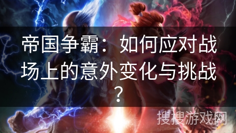 帝国争霸：如何应对战场上的意外变化与挑战？