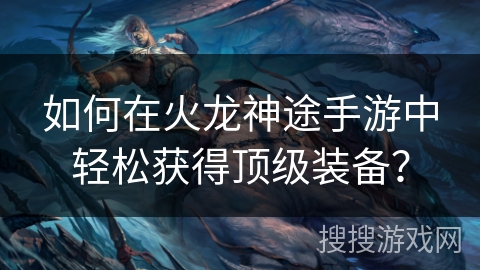 如何在火龙神途手游中轻松获得顶级装备？