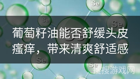 葡萄籽油能否舒缓头皮瘙痒，带来清爽舒适感