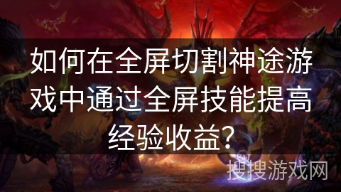 如何在全屏切割神途游戏中通过全屏技能提高经验收益? 如何在全屏切割神途游戏中通过全屏技能提高经验收益?