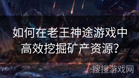 如何在老王神途游戏中高效挖掘矿产资源？