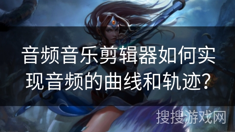 音频音乐剪辑器如何实现音频的曲线和轨迹? 音频音乐剪辑器如何实现音频的曲线和轨迹?