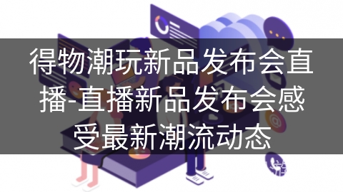 得物潮玩新品发布会直播-直播新品发布会感受最新潮流动态