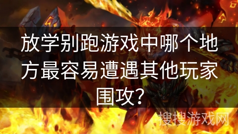 放学别跑游戏中哪个地方最容易遭遇其他玩家围攻？