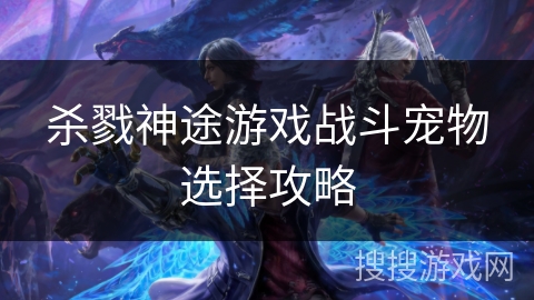 杀戮神途游戏战斗宠物选择攻略