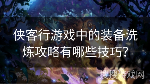 侠客行游戏中的装备洗炼攻略有哪些技巧？