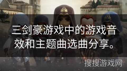 三剑豪游戏中的游戏音效和主题曲选曲分享。 三剑豪游戏中的游戏音效和主题曲选曲分享。