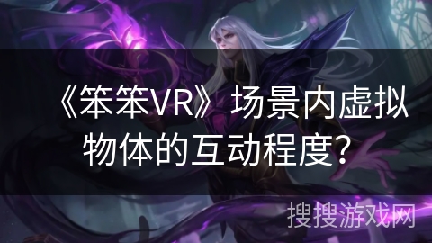 《笨笨VR》场景内虚拟物体的互动程度？