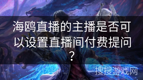 海鸥直播的主播是否可以设置直播间付费提问? 海鸥直播的主播是否可以设置直播间付费提问?