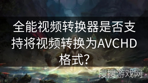 全能视频转换器是否支持将视频转换为AVCHD格式？
