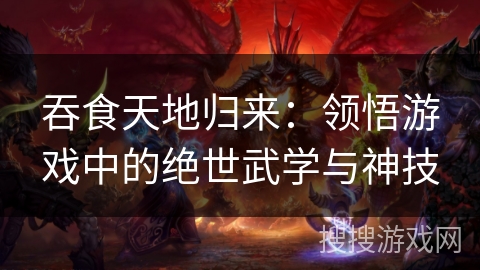 吞食天地归来:领悟游戏中的绝世武学与神技 吞食天地归来:领悟游戏中的绝世武学与神技
