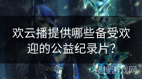 欢云播提供哪些备受欢迎的公益纪录片？