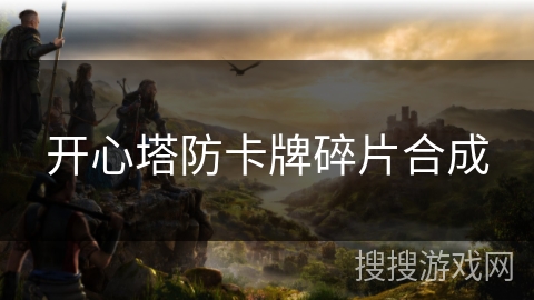 开心塔防卡牌碎片合成 开心塔防卡牌碎片合成