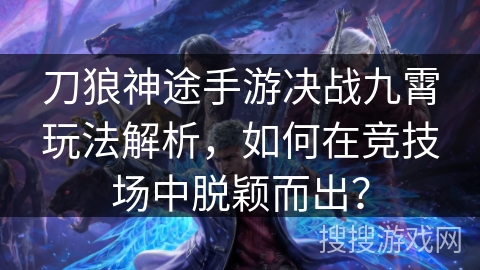 刀狼神途手游决战九霄玩法解析，如何在竞技场中脱颖而出？