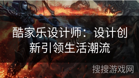 酷家乐设计师：设计创新引领生活潮流