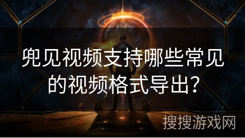 兜见视频支持哪些常见的视频格式导出？