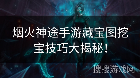 烟火神途手游藏宝图挖宝技巧大揭秘！