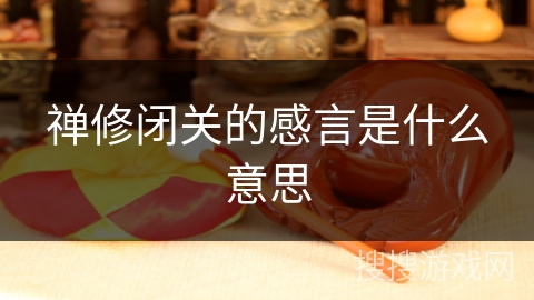 禅修闭关的感言是什么意思 禅修闭关的感言是什么意思