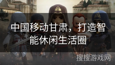 中国移动甘肃，打造智能休闲生活圈