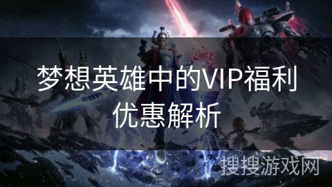 梦想英雄中的VIP福利优惠解析 梦想英雄中的VIP福利优惠解析