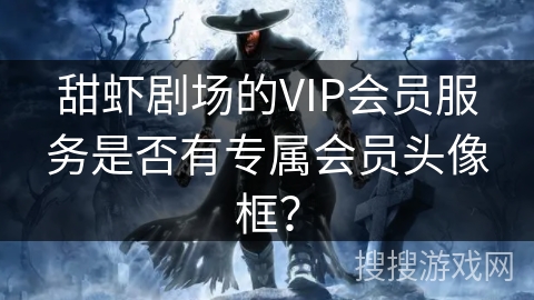 甜虾剧场的VIP会员服务是否有专属会员头像框? 甜虾剧场的VIP会员服务是否有专属会员头像框?