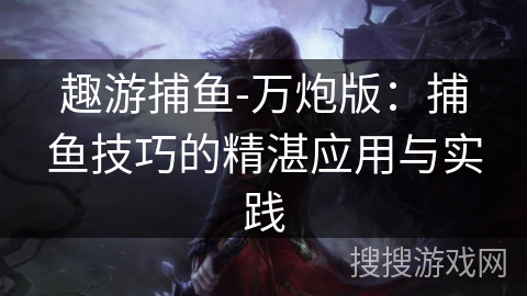 趣游捕鱼-万炮版：捕鱼技巧的精湛应用与实践