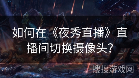 如何在《夜秀直播》直播间切换摄像头？