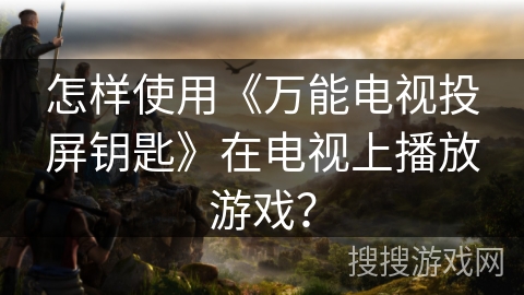 怎样使用《万能电视投屏钥匙》在电视上播放游戏? 怎样使用《万能电视投屏钥匙》在电视上播放游戏?