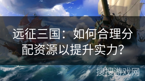 远征三国：如何合理分配资源以提升实力？