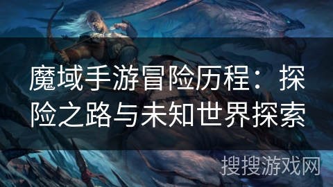 魔域手游冒险历程：探险之路与未知世界探索