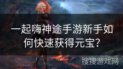 一起嗨神途手游新手如何快速获得元宝? 一起嗨神途手游新手如何快速获得元宝?