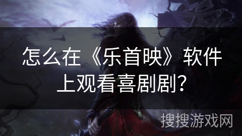 怎么在《乐首映》软件上观看喜剧剧？