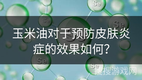 玉米油对于预防皮肤炎症的效果如何？