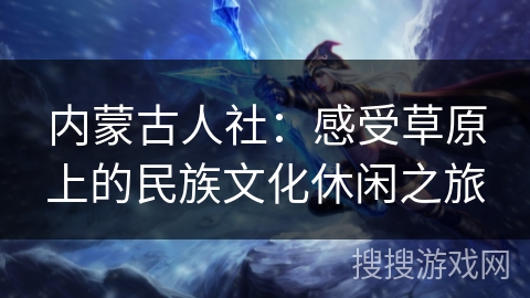 内蒙古人社:感受草原上的民族文化休闲之旅 内蒙古人社:感受草原上的民族文化休闲之旅