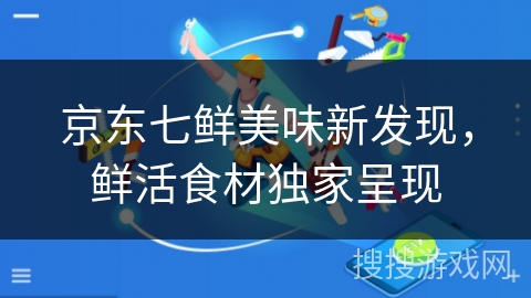 京东七鲜美味新发现，鲜活食材独家呈现