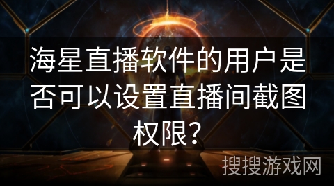 海星直播软件的用户是否可以设置直播间截图权限? 海星直播软件的用户是否可以设置直播间截图权限?