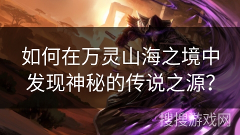 如何在万灵山海之境中发现神秘的传说之源？