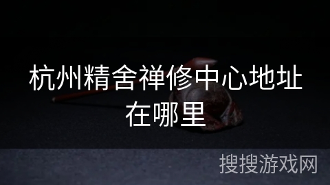 杭州精舍禅修中心地址在哪里