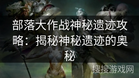 部落大作战神秘遗迹攻略：揭秘神秘遗迹的奥秘