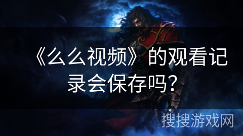《么么视频》的观看记录会保存吗? 《么么视频》的观看记录会保存吗?