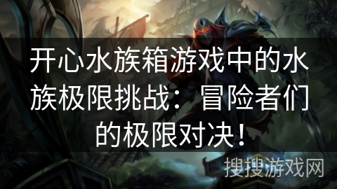 开心水族箱游戏中的水族极限挑战：冒险者们的极限对决！