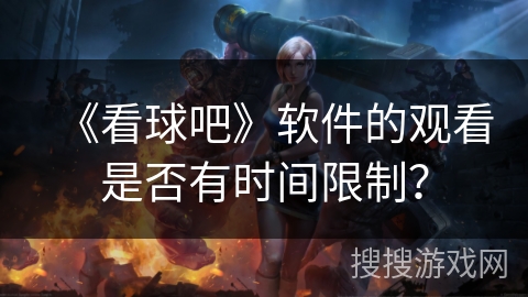 《看球吧》软件的观看是否有时间限制? 《看球吧》软件的观看是否有时间限制?