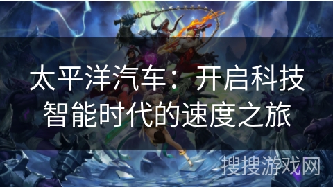 太平洋汽车：开启科技智能时代的速度之旅