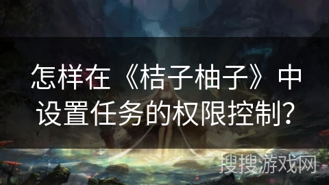 怎样在《桔子柚子》中设置任务的权限控制？