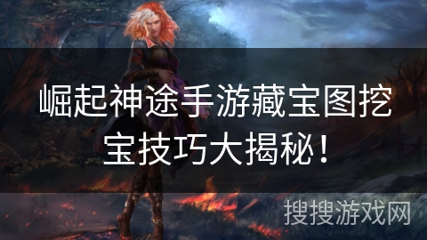 崛起神途手游藏宝图挖宝技巧大揭秘！