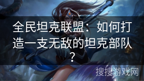 全民坦克联盟：如何打造一支无敌的坦克部队？