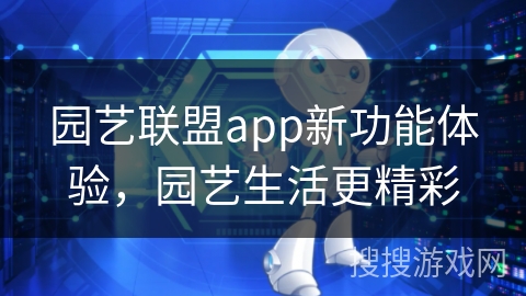 园艺联盟app新功能体验，园艺生活更精彩