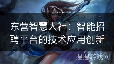 东营智慧人社：智能招聘平台的技术应用创新