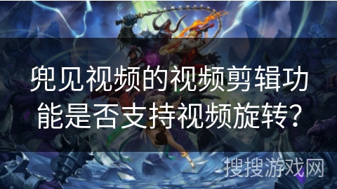 兜见视频的视频剪辑功能是否支持视频旋转？